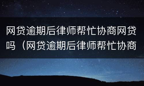 网贷逾期后律师帮忙协商网贷吗（网贷逾期后律师帮忙协商网贷吗有影响吗）