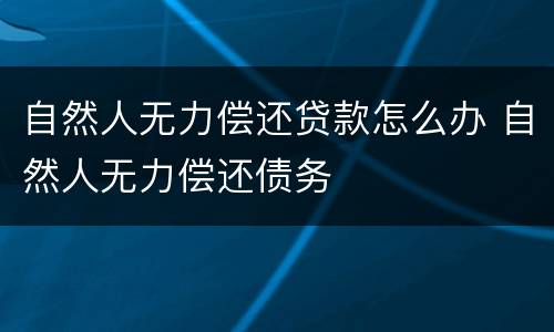 自然人无力偿还贷款怎么办 自然人无力偿还债务