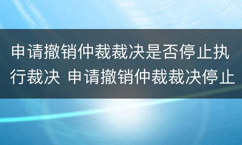 申请撤销仲裁裁决是否停止执行裁决 申请撤销仲裁裁决停止执行吗