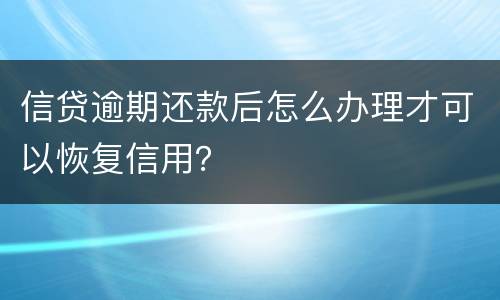 信贷逾期还款后怎么办理才可以恢复信用？