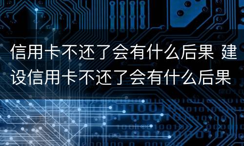 信用卡不还了会有什么后果 建设信用卡不还了会有什么后果