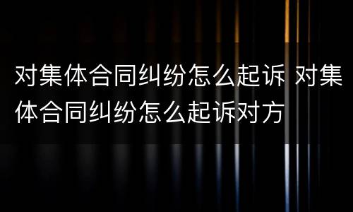 对集体合同纠纷怎么起诉 对集体合同纠纷怎么起诉对方