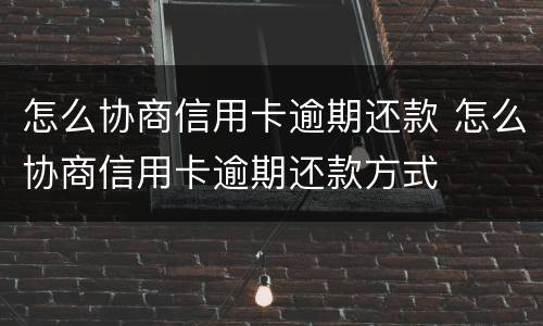怎么协商信用卡逾期还款 怎么协商信用卡逾期还款方式