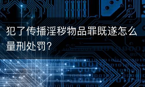 犯了传播淫秽物品罪既遂怎么量刑处罚?