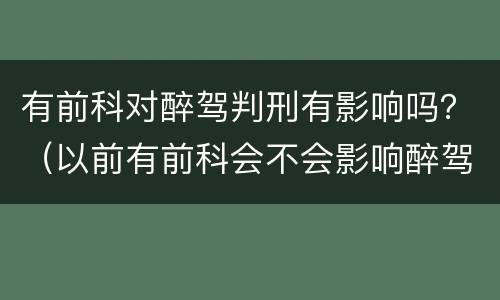 有前科对醉驾判刑有影响吗？（以前有前科会不会影响醉驾的判刑）