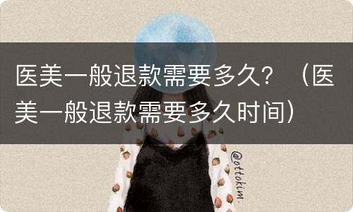 医美一般退款需要多久？（医美一般退款需要多久时间）