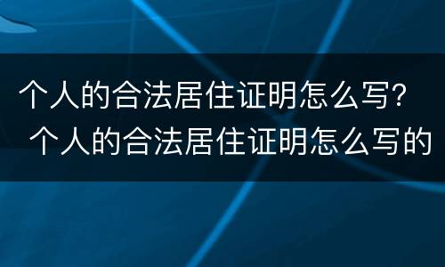 个人的合法居住证明怎么写？ 个人的合法居住证明怎么写的