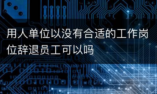 用人单位以没有合适的工作岗位辞退员工可以吗