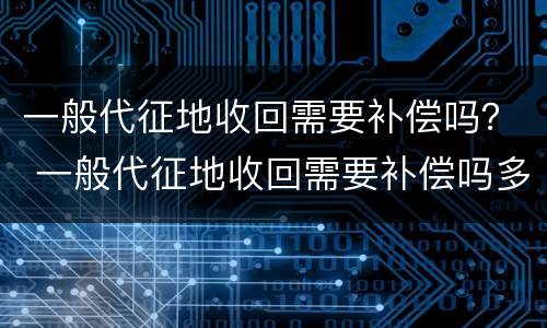 一般代征地收回需要补偿吗？ 一般代征地收回需要补偿吗多少钱