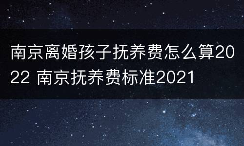 南京离婚孩子抚养费怎么算2022 南京抚养费标准2021
