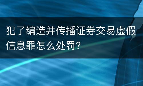 犯了编造并传播证券交易虚假信息罪怎么处罚？
