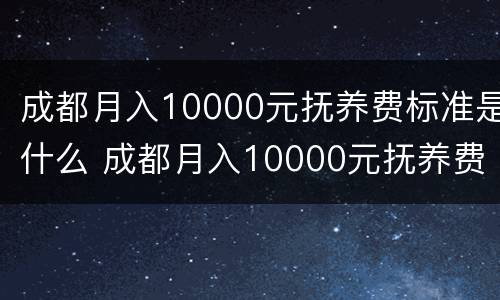 成都月入10000元抚养费标准是什么 成都月入10000元抚养费标准是什么呢