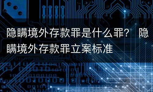 隐瞒境外存款罪是什么罪？ 隐瞒境外存款罪立案标准