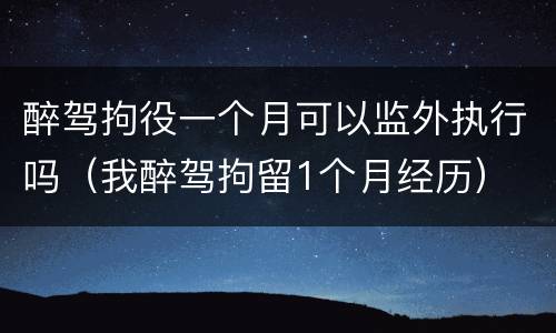 醉驾拘役一个月可以监外执行吗（我醉驾拘留1个月经历）