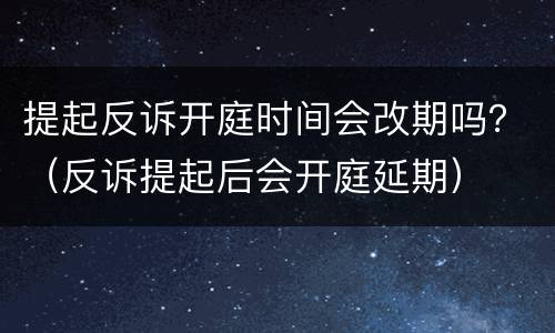 提起反诉开庭时间会改期吗？（反诉提起后会开庭延期）