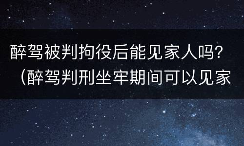 醉驾被判拘役后能见家人吗？（醉驾判刑坐牢期间可以见家人吗）