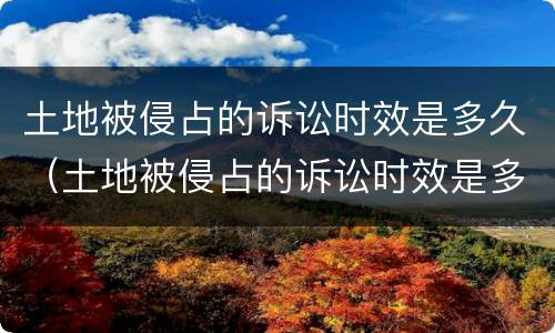 土地被侵占的诉讼时效是多久（土地被侵占的诉讼时效是多久啊）