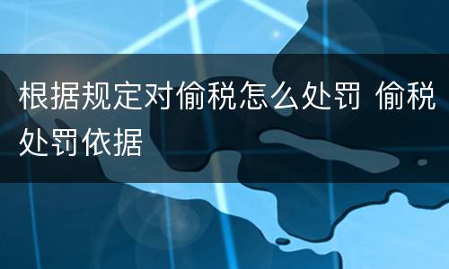 根据规定对偷税怎么处罚 偷税处罚依据
