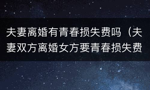 夫妻离婚有青春损失费吗（夫妻双方离婚女方要青春损失费成立吗）
