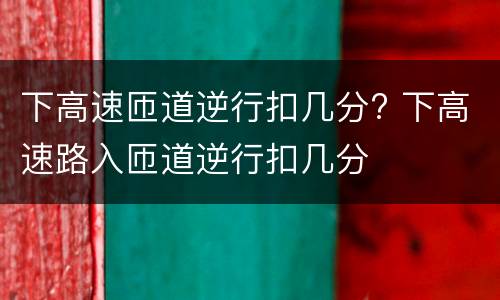 下高速匝道逆行扣几分? 下高速路入匝道逆行扣几分