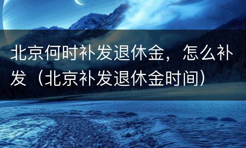 北京何时补发退休金，怎么补发（北京补发退休金时间）