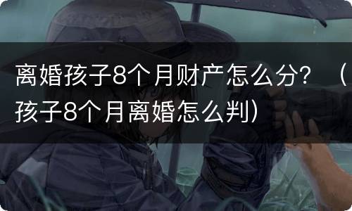 离婚孩子8个月财产怎么分？（孩子8个月离婚怎么判）