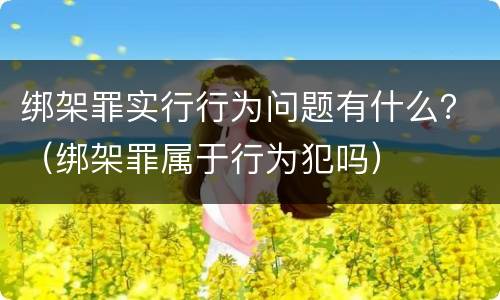 绑架罪实行行为问题有什么？（绑架罪属于行为犯吗）