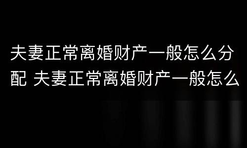 夫妻正常离婚财产一般怎么分配 夫妻正常离婚财产一般怎么分配的
