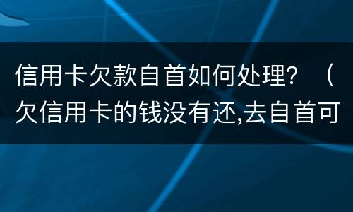 信用卡欠款自首如何处理？（欠信用卡的钱没有还,去自首可以轻判吗?）