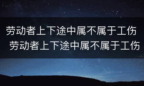 劳动者上下途中属不属于工伤 劳动者上下途中属不属于工伤保险范围