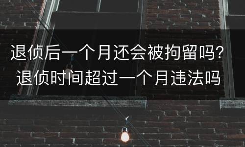 退侦后一个月还会被拘留吗？ 退侦时间超过一个月违法吗