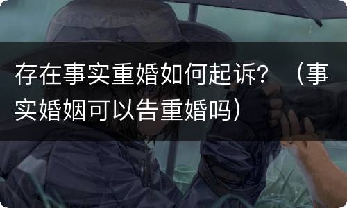 存在事实重婚如何起诉？（事实婚姻可以告重婚吗）