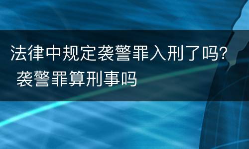 法律中规定袭警罪入刑了吗？ 袭警罪算刑事吗