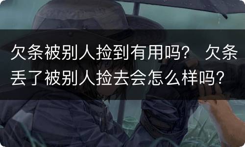欠条被别人捡到有用吗？ 欠条丢了被别人捡去会怎么样吗?