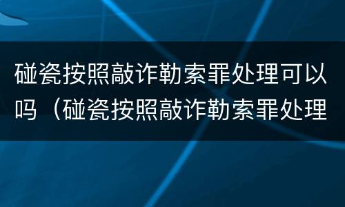 碰瓷按照敲诈勒索罪处理可以吗（碰瓷按照敲诈勒索罪处理可以吗判几年）