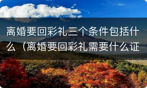 离婚要回彩礼三个条件包括什么（离婚要回彩礼需要什么证据）