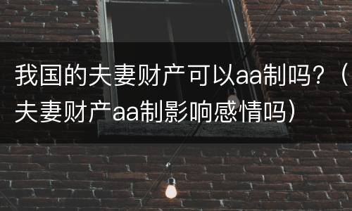 我国的夫妻财产可以aa制吗?（夫妻财产aa制影响感情吗）