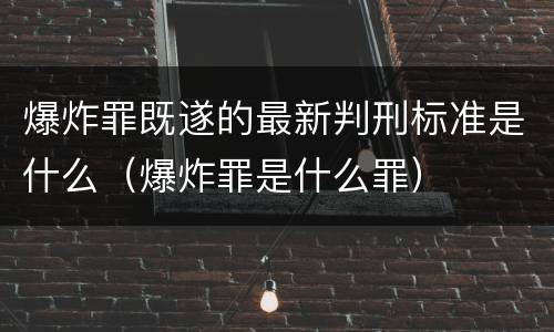 爆炸罪既遂的最新判刑标准是什么（爆炸罪是什么罪）