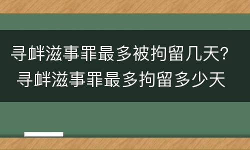 寻衅滋事罪最多被拘留几天？ 寻衅滋事罪最多拘留多少天