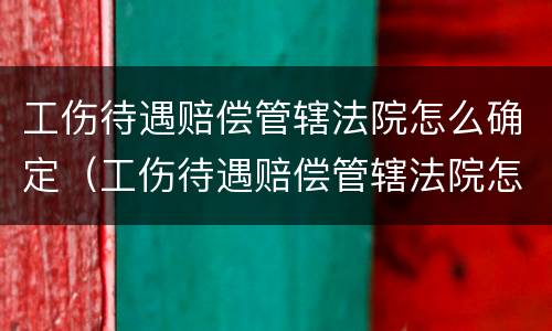 工伤待遇赔偿管辖法院怎么确定（工伤待遇赔偿管辖法院怎么确定责任）