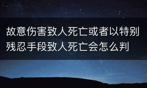 故意伤害致人死亡或者以特别残忍手段致人死亡会怎么判