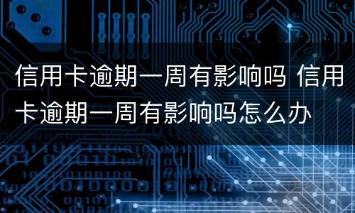 信用卡逾期一周有影响吗 信用卡逾期一周有影响吗怎么办