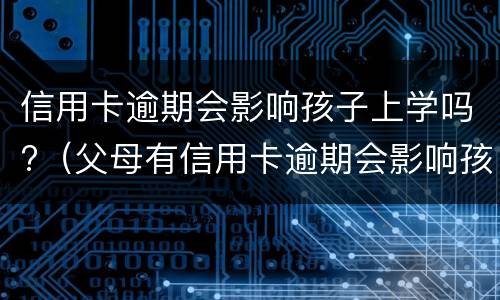 信用卡逾期会影响孩子上学吗?（父母有信用卡逾期会影响孩子上学吗）