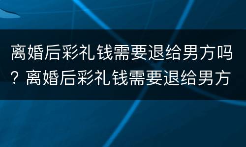 离婚后彩礼钱需要退给男方吗? 离婚后彩礼钱需要退给男方吗 案例