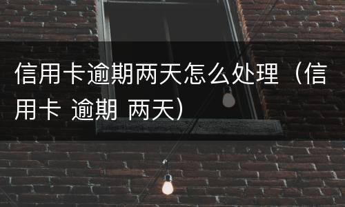 信用卡逾期两天怎么处理（信用卡 逾期 两天）