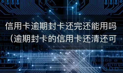信用卡逾期封卡还完还能用吗（逾期封卡的信用卡还清还可以开卡吗?）