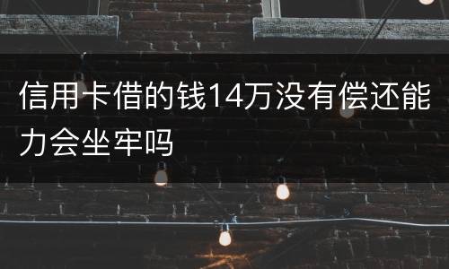 信用卡借的钱14万没有偿还能力会坐牢吗