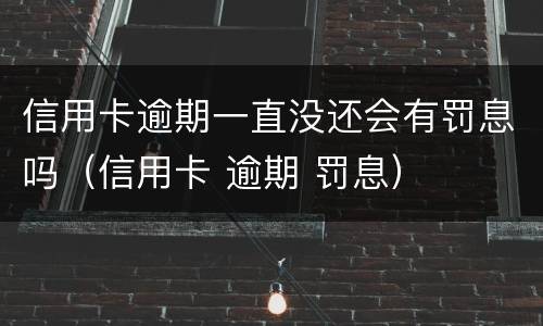 信用卡逾期一直没还会有罚息吗（信用卡 逾期 罚息）