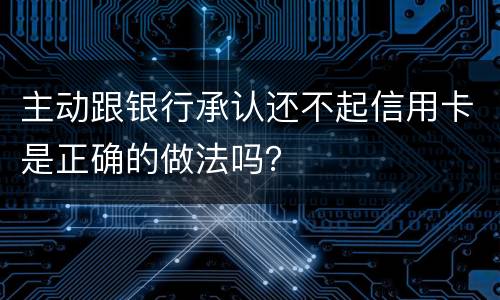 主动跟银行承认还不起信用卡是正确的做法吗？