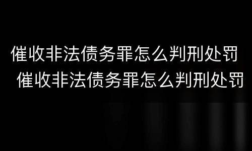 催收非法债务罪怎么判刑处罚 催收非法债务罪怎么判刑处罚标准